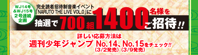 WJ14号＆WJ15号　２号連続企画 完全読者招待制音楽イベント「NARUTO THE LIVE」に 抽選で700組1400名様をご招待!!詳しい応募方法は週刊少年ジャンプ No.14特大号をチェック!!